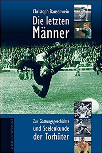 Buchcover Die letzten Männer - Zur Gattungsgeschichte und Seelenkunde der Torhüter von Christoph Bausenwein